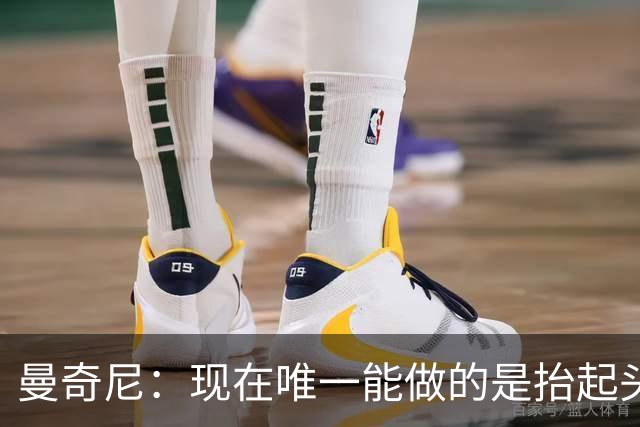 曼奇尼：现在唯一能做的是抬起头来 为未来做准备